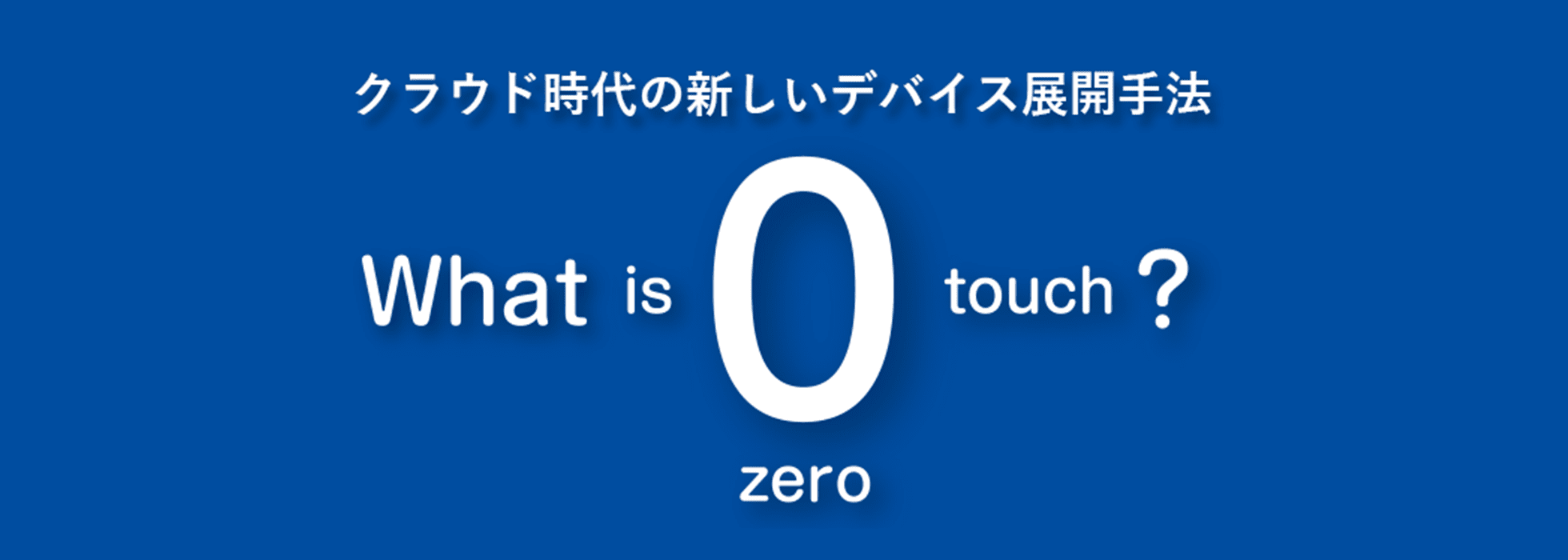 NEh̐VfoCXWJ@ -What is zero touch?-